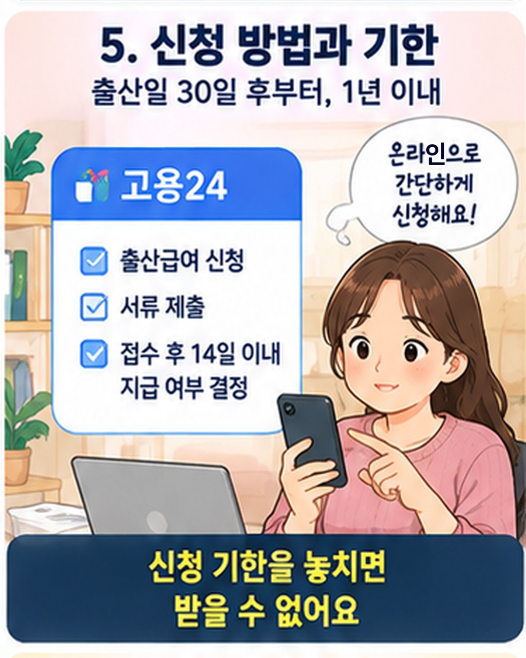신청 방법과 기한 — 출산일 30일 후부터 1년 이내에 고용24에서 출산급여를 신청하고 서류를 제출하면 접수 후 14일 이내에 지급 여부가 결정됨. 기한을 놓치면 받을 수 없음