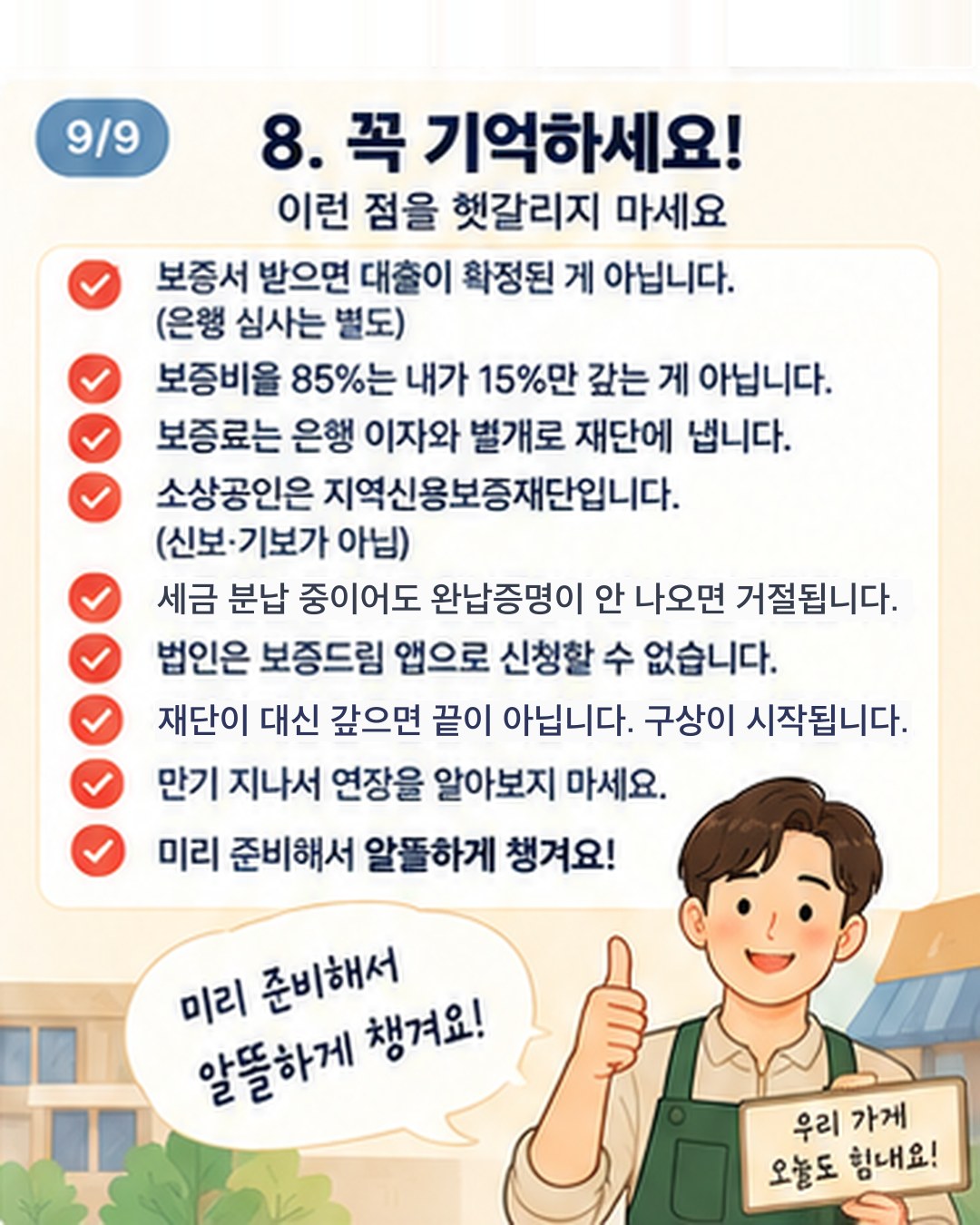 자주 틀리는 것 — 보증서 받으면 대출 확정이 아님(은행 심사 별도), 보증비율 85%는 내가 15%만 갚는 게 아님, 보증료는 은행 이자와 별개로 재단에 냄, 소상공인은 지역신용보증재단(신보·기보 아님), 세금 분납 중이어도 완납증명이 안 나오면 거절, 법인은 보증드림 앱 신청 불가, 재단이 대신 갚으면 구상이 시작됨, 만기 지나서 연장을 알아보지 말 것