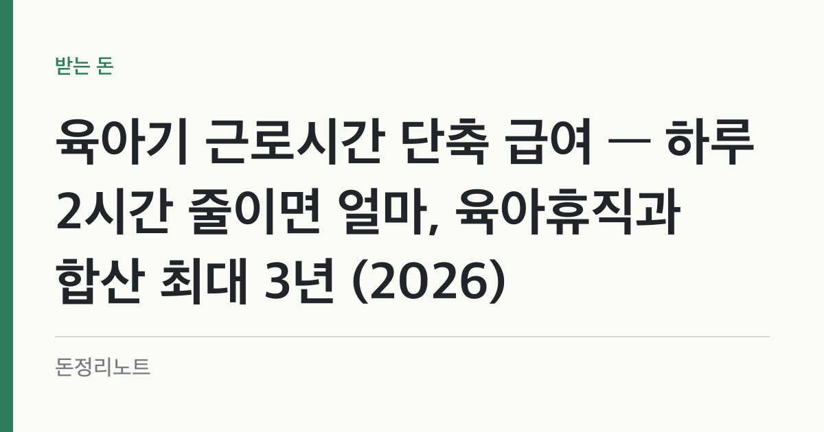 육아기 근로시간 단축 급여 — 하루 2시간 줄이면 얼마, 육아휴직과 합산 최대 3년 (2026)