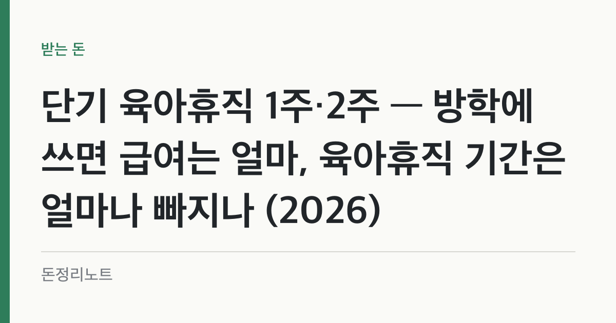 단기 육아휴직 1주·2주 — 방학에 쓰면 급여는 얼마, 육아휴직 기간은 얼마나 빠지나 (2026)